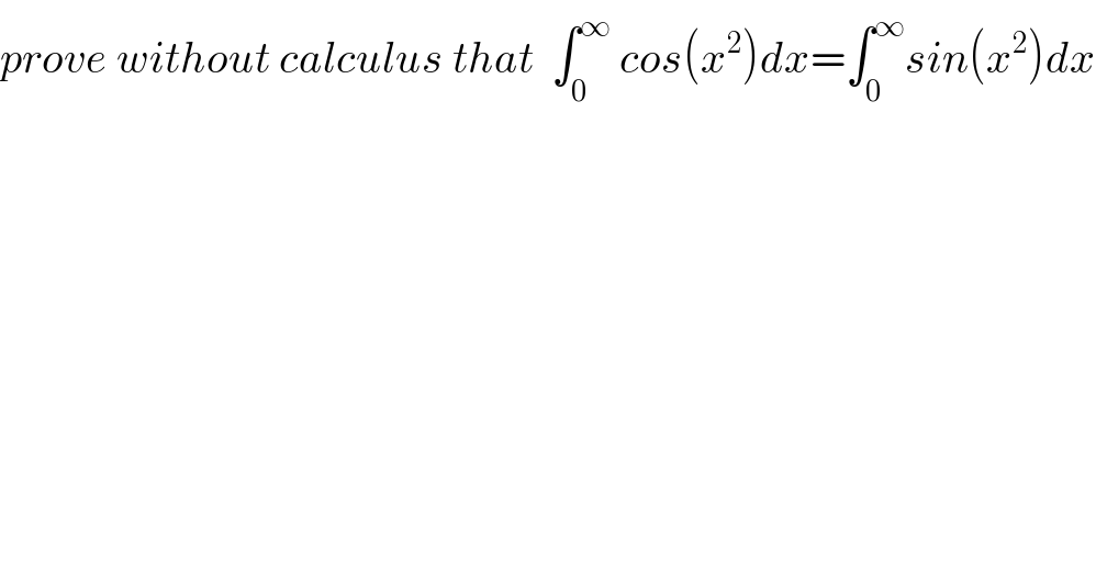 prove without calculus that  ∫_0 ^∞  cos(x^2 )dx=∫_0 ^∞ sin(x^2 )dx  