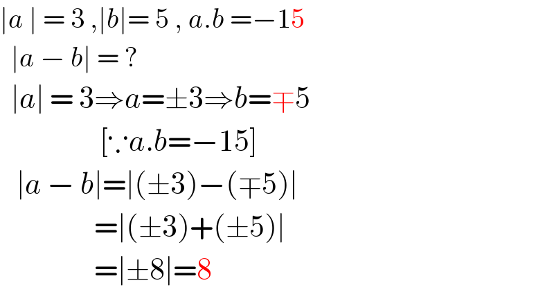 ∣a ∣ = 3 ,∣b∣= 5 , a.b =−15    ∣a − b∣ = ?    ∣a∣ = 3⇒a=±3⇒b=∓5                    [∵a.b=−15]     ∣a − b∣=∣(±3)−(∓5)∣                   =∣(±3)+(±5)∣                   =∣±8∣=8  