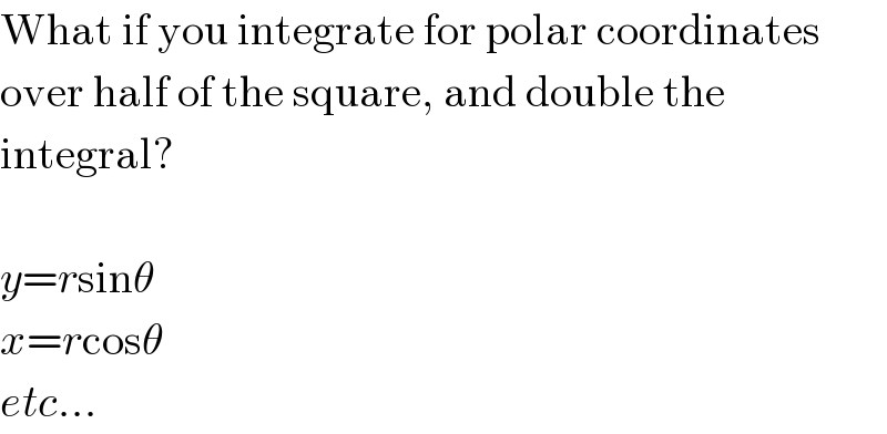 What if you integrate for polar coordinates  over half of the square, and double the  integral?    y=rsinθ  x=rcosθ  etc...  