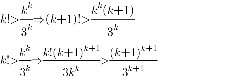 k!>(k^k /3^k )⇒(k+1)!>((k^k (k+1))/3^k )  k!>(k^k /3^k )⇒((k!(k+1)^(k+1) )/(3k^k ))>(((k+1)^(k+1) )/3^(k+1) )  