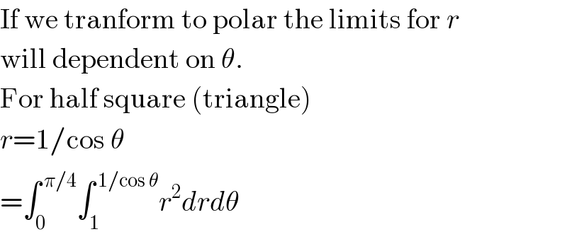 If we tranform to polar the limits for r  will dependent on θ.  For half square (triangle)  r=1/cos θ  =∫_0 ^( π/4) ∫_1 ^( 1/cos θ) r^2 drdθ  