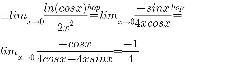 ≡lim_(x→0) ((ln(cosx))/(2x^2 ))=^(hop) lim_(x→0) ((−sinx)/(4xcosx))=^(hop)   lim_(x→0)  ((−cosx)/(4cosx−4xsinx))=((−1)/4)  