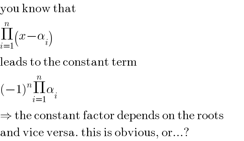 you know that  Π_(i=1) ^n (x−α_i )  leads to the constant term  (−1)^n Π_(i=1) ^n α_i   ⇒ the constant factor depends on the roots  and vice versa. this is obvious, or...?  