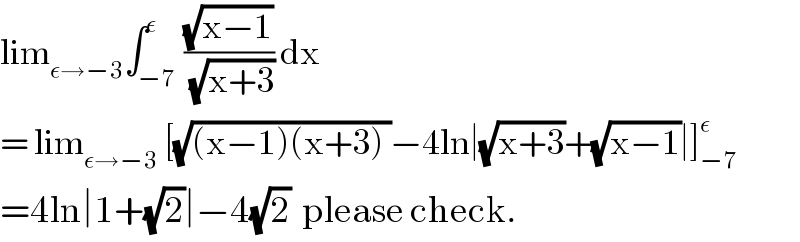 lim_(ε→−3) ∫_(−7) ^ε ((√(x−1))/(√(x+3))) dx  = lim_(ε→−3)  [(√((x−1)(x+3) ))−4ln∣(√(x+3))+(√(x−1))∣]_(−7) ^ε   =4ln∣1+(√2)∣−4(√2)  please check.  