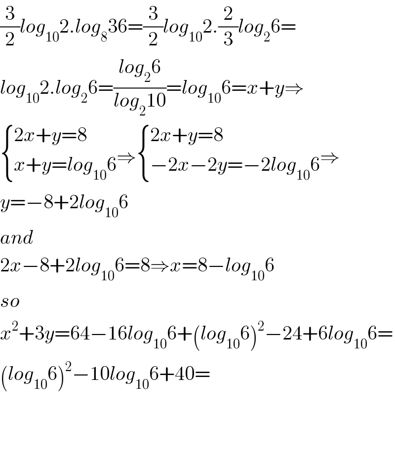 (3/2)log_(10) 2.log_8 36=(3/2)log_(10) 2.(2/3)log_2 6=  log_(10) 2.log_2 6=((log_2 6)/(log_2 10))=log_(10) 6=x+y⇒   { ((2x+y=8)),((x+y=log_(10) 6)) :}⇒ { ((2x+y=8)),((−2x−2y=−2log_(10) 6)) :}⇒  y=−8+2log_(10) 6  and  2x−8+2log_(10) 6=8⇒x=8−log_(10) 6  so  x^2 +3y=64−16log_(10) 6+(log_(10) 6)^2 −24+6log_(10) 6=  (log_(10) 6)^2 −10log_(10) 6+40=      