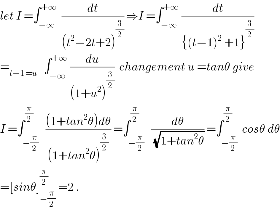 let I =∫_(−∞) ^(+∞)   (dt/((t^2 −2t+2)^(3/2) )) ⇒I =∫_(−∞) ^(+∞)  (dt/({(t−1)^2  +1}^(3/2) ))  =_(t−1 =u)    ∫_(−∞) ^(+∞)  (du/((1+u^2 )^(3/2) ))  changement u =tanθ give  I =∫_(−(π/2)) ^(π/2)   (((1+tan^2 θ)dθ)/((1+tan^2 θ)^(3/2) )) =∫_(−(π/2)) ^(π/2)   (dθ/(√(1+tan^2 θ))) =∫_(−(π/2)) ^(π/2)  cosθ dθ  =[sinθ]_(−(π/2)) ^(π/2)  =2 .  
