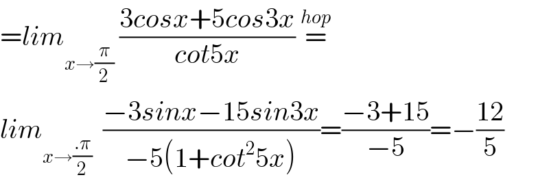 =lim_(x→(π/2))  ((3cosx+5cos3x)/(cot5x)) =^(hop)   lim_(x→((.π)/2))   ((−3sinx−15sin3x)/(−5(1+cot^2 5x)))=((−3+15)/(−5))=−((12)/5)  