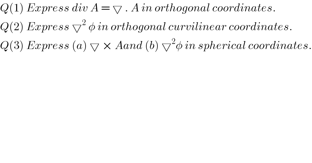 Q(1) Express div A = ▽ . A in orthogonal coordinates.  Q(2) Express ▽^2  φ in orthogonal curvilinear coordinates.  Q(3) Express (a) ▽ × Aand (b) ▽^2 φ in spherical coordinates.  