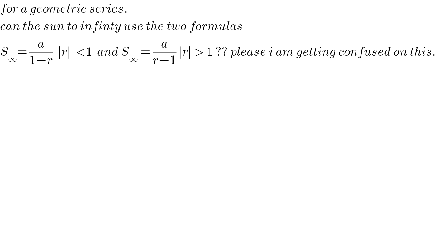 for a geometric series.  can the sun to infinty use the two formulas  S_∞ = (a/(1−r))  ∣r∣  <1  and S_∞  = (a/(r−1)) ∣r∣ > 1 ?? please i am getting confused on this.  