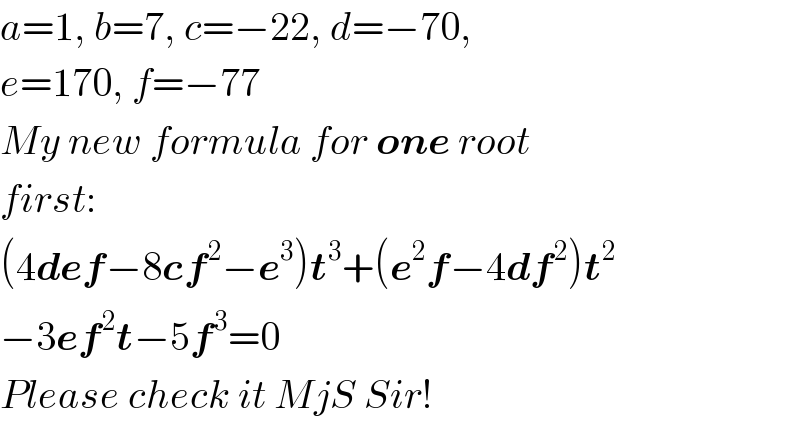 a=1, b=7, c=−22, d=−70,   e=170, f=−77  My new formula for one root  first:  (4def−8cf^2 −e^3 )t^3 +(e^2 f−4df^2 )t^2   −3ef^2 t−5f^3 =0  Please check it MjS Sir!  