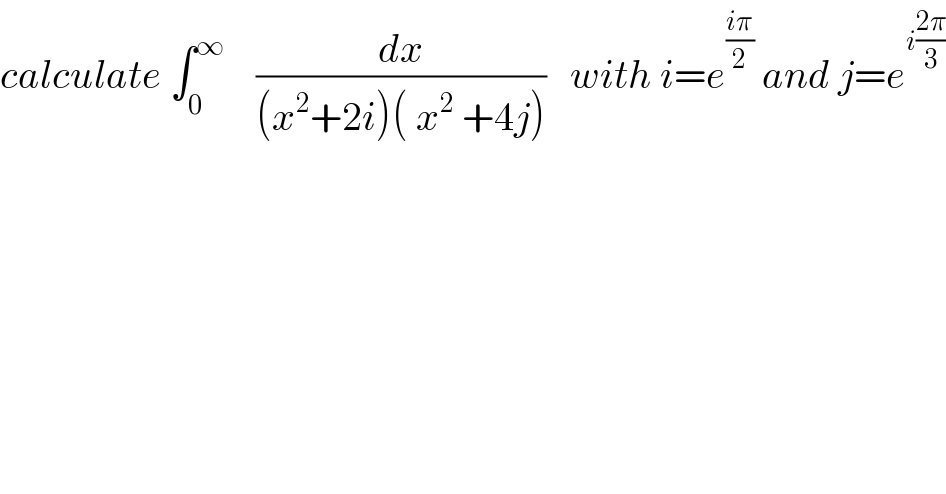 calculate ∫_0 ^∞     (dx/((x^2 +2i)( x^2  +4j)))   with i=e^((iπ)/2)  and j=e^(i((2π)/3))   