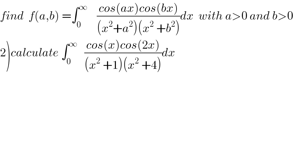 find  f(a,b) =∫_0 ^∞     ((cos(ax)cos(bx))/((x^2 +a^2 )(x^2  +b^2 )))dx  with a>0 and b>0  2)calculate ∫_0 ^∞    ((cos(x)cos(2x))/((x^2  +1)(x^2  +4)))dx  
