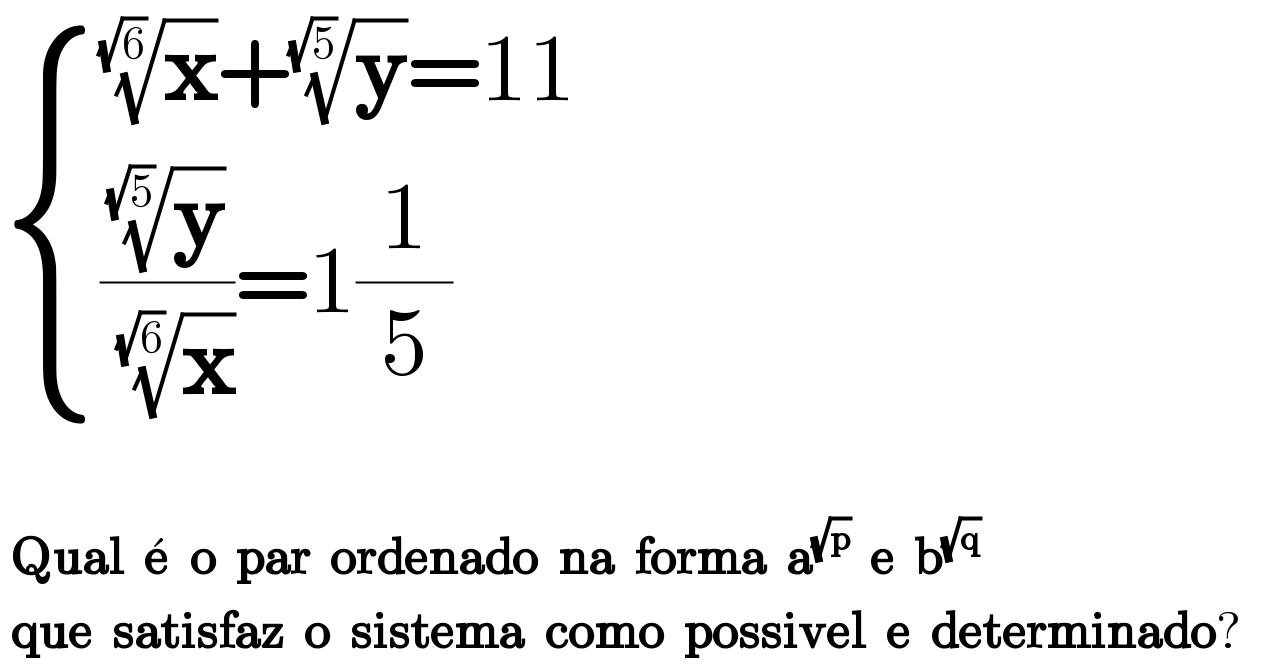  { (((x)^(1/(√6)) +(y)^(1/(√5)) =11)),((((y)^(1/(√5)) /(x)^(1/(√6)) )=1(1/5))) :}      Qual  e^�   o  par  ordenado  na  forma  a^(√p)   e  b^(√q)    que  satisfaz  o  sistema  como  possivel  e  determinado?  