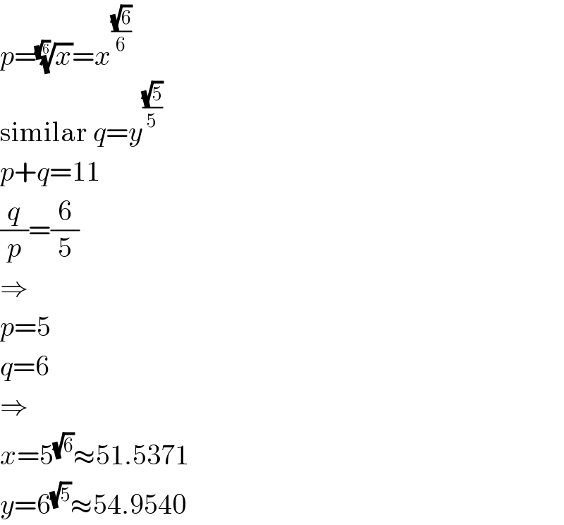p=(x)^(1/(√6)) =x^((√6)/6)   similar q=y^((√5)/5)   p+q=11  (q/p)=(6/5)  ⇒  p=5  q=6  ⇒  x=5^(√6) ≈51.5371  y=6^(√5) ≈54.9540  