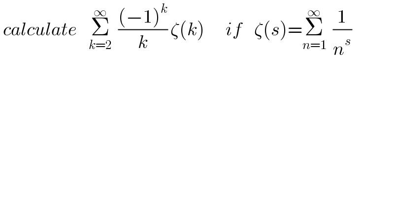  calculate    Σ_(k=2) ^∞   (((−1)^k )/k) ζ(k)       if    ζ(s)=Σ_(n=1) ^∞   (1/n^s )   