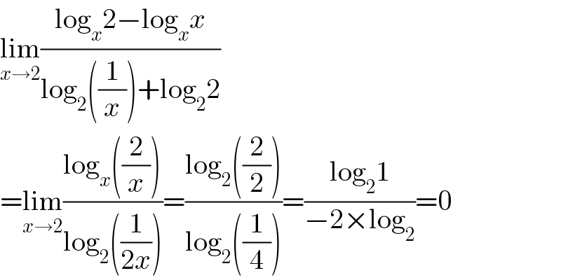 lim_(x→2) ((log_x 2−log_x x)/(log_2 ((1/x))+log_2 2))  =lim_(x→2) ((log_x ((2/x)))/(log_2 ((1/(2x)))))=((log_2 ((2/2)))/(log_2 ((1/4))))=((log_2 1)/(−2×log_2 ))=0  