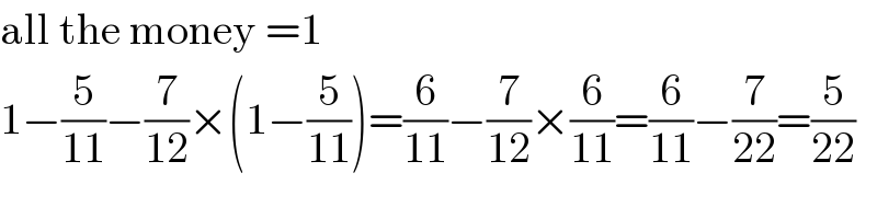all the money =1  1−(5/(11))−(7/(12))×(1−(5/(11)))=(6/(11))−(7/(12))×(6/(11))=(6/(11))−(7/(22))=(5/(22))  