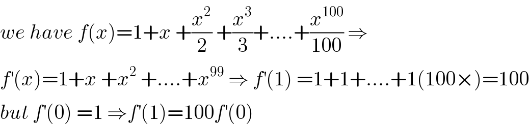 we have f(x)=1+x +(x^2 /2) +(x^3 /3)+....+(x^(100) /(100)) ⇒  f^′ (x)=1+x +x^2  +....+x^(99)  ⇒ f^′ (1) =1+1+....+1(100×)=100  but f^′ (0) =1 ⇒f^′ (1)=100f^′ (0)  