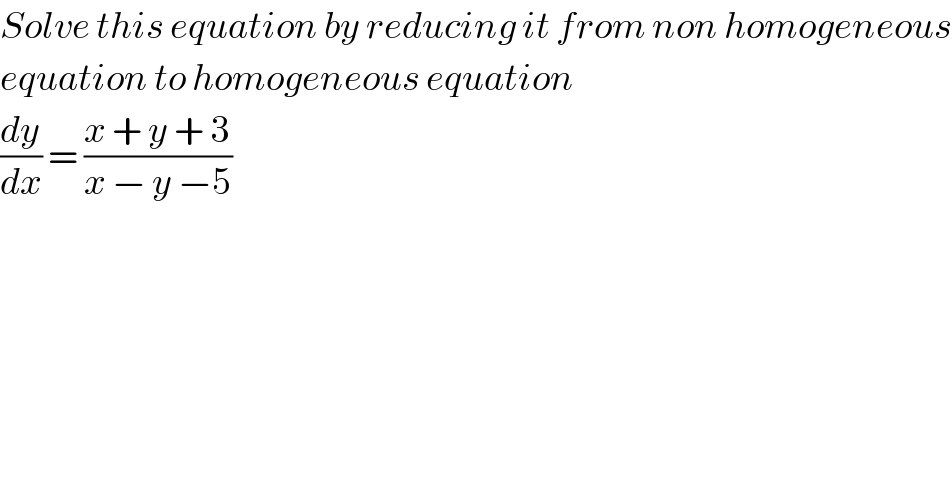 Solve this equation by reducing it from non homogeneous  equation to homogeneous equation   (dy/dx) = ((x + y + 3)/(x − y −5))  