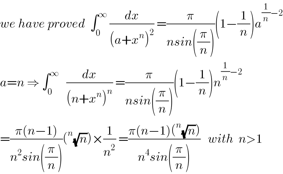 we have proved  ∫_0 ^∞  (dx/((a+x^n )^2 )) =(π/(nsin((π/n))))(1−(1/n))a^((1/n)−2)   a=n ⇒ ∫_0 ^∞    (dx/((n+x^n )^n )) =(π/(nsin((π/n))))(1−(1/n))n^((1/n)−2)   =((π(n−1))/(n^2 sin((π/n))))(^n (√n))×(1/n^2 ) =((π(n−1)(^n (√n)))/(n^4 sin((π/n))))   with  n>1  