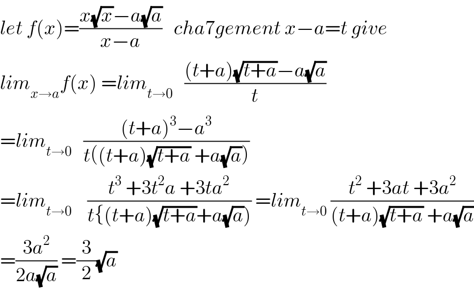 let f(x)=((x(√x)−a(√a))/(x−a))   cha7gement x−a=t give  lim_(x→a) f(x) =lim_(t→0)    (((t+a)(√(t+a))−a(√a))/t)  =lim_(t→0)    (((t+a)^3 −a^3 )/(t((t+a)(√(t+a)) +a(√a))))   =lim_(t→0)     ((t^3  +3t^2 a +3ta^2 )/(t{(t+a)(√(t+a))+a(√a)))) =lim_(t→0)  ((t^2  +3at +3a^2 )/((t+a)(√(t+a)) +a(√a)))  =((3a^2 )/(2a(√a))) =(3/2)(√a)  