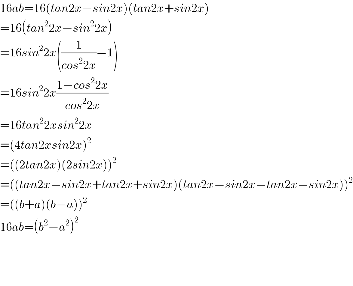 16ab=16(tan2x−sin2x)(tan2x+sin2x)  =16(tan^2 2x−sin^2 2x)  =16sin^2 2x((1/(cos^2 2x))−1)  =16sin^2 2x((1−cos^2 2x)/(cos^2 2x))  =16tan^2 2xsin^2 2x  =(4tan2xsin2x)^2   =((2tan2x)(2sin2x))^2   =((tan2x−sin2x+tan2x+sin2x)(tan2x−sin2x−tan2x−sin2x))^2   =((b+a)(b−a))^2   16ab=(b^2 −a^2 )^2         