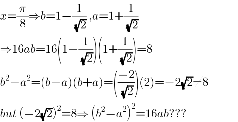x=(π/8)⇒b=1−(1/(√2)) ,a=1+(1/(√2))  ⇒16ab=16(1−(1/(√2)))(1+(1/(√2)))=8  b^2 −a^2 =(b−a)(b+a)=(((−2)/(√2)))(2)=−2(√2)≠8  but (−2(√2))^2 =8⇒ (b^2 −a^2 )^2 =16ab???  