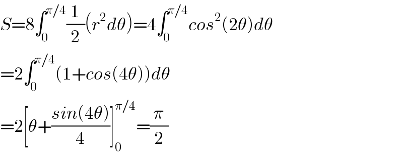 S=8∫_0 ^(π/4) (1/2)(r^2 dθ)=4∫_0 ^(π/4) cos^2 (2θ)dθ  =2∫_0 ^(π/4) (1+cos(4θ))dθ  =2[θ+((sin(4θ))/4)]_0 ^(π/4) =(π/2)  