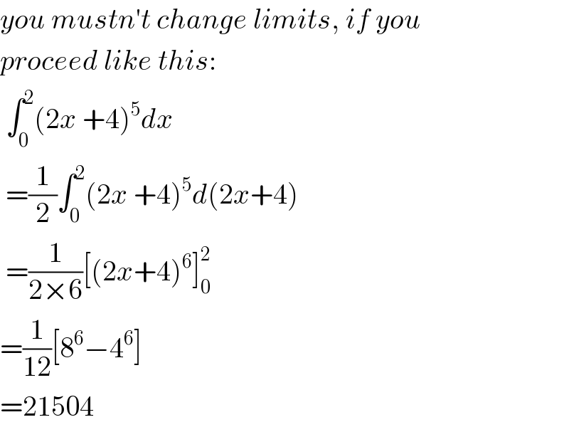 you mustn′t change limits, if you  proceed like this:   ∫_0 ^2 (2x +4)^5 dx    =(1/2)∫_0 ^2 (2x +4)^5 d(2x+4)   =(1/(2×6))[(2x+4)^6 ]_0 ^2   =(1/(12))[8^6 −4^6 ]  =21504  
