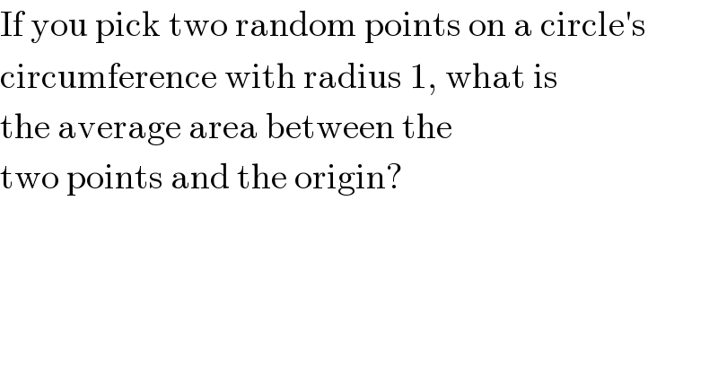 If you pick two random points on a circle′s  circumference with radius 1, what is  the average area between the  two points and the origin?  