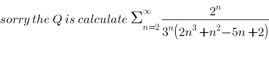 sorry the Q is calculate Σ_(n=2) ^∞  (2^n /(3^n (2n^3  +n^2 −5n +2)))  
