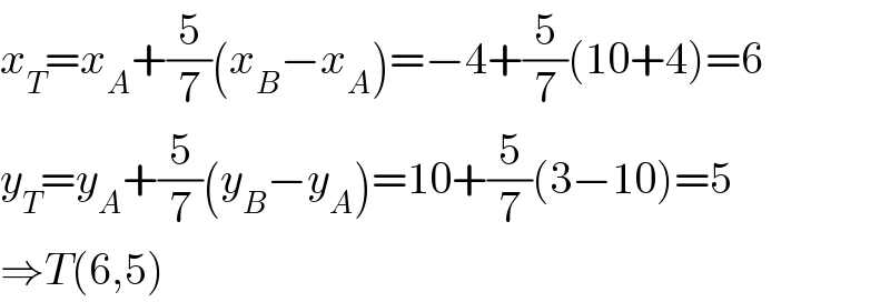 x_T =x_A +(5/7)(x_B −x_A )=−4+(5/7)(10+4)=6  y_T =y_A +(5/7)(y_B −y_A )=10+(5/7)(3−10)=5  ⇒T(6,5)  