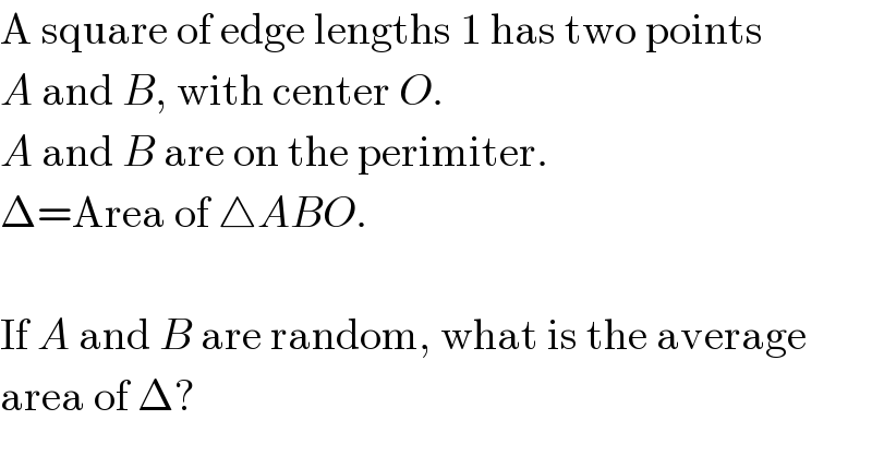 A square of edge lengths 1 has two points  A and B, with center O.  A and B are on the perimiter.  Δ=Area of △ABO.    If A and B are random, what is the average  area of Δ?  