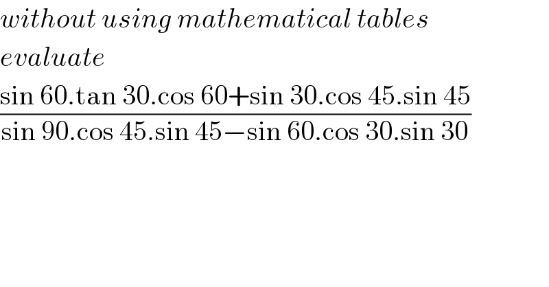 without using mathematical tables  evaluate  ((sin 60.tan 30.cos 60+sin 30.cos 45.sin 45)/(sin 90.cos 45.sin 45−sin 60.cos 30.sin 30))  