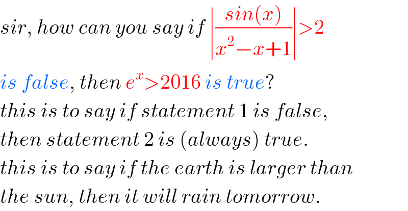 sir, how can you say if ∣((sin(x))/(x^2 −x+1))∣>2  is false, then e^x >2016 is true?  this is to say if statement 1 is false,  then statement 2 is (always) true.  this is to say if the earth is larger than  the sun, then it will rain tomorrow.  