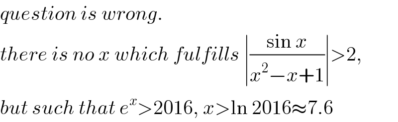 question is wrong.  there is no x which fulfills ∣((sin x)/(x^2 −x+1))∣>2,  but such that e^x >2016, x>ln 2016≈7.6  