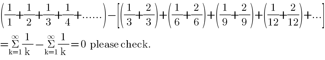 ((1/1)+(1/2)+(1/3)+(1/4)+......)−[((1/3)+(2/3))+((1/6)+(2/6))+((1/9)+(2/9))+((1/(12))+(2/(12)))+...]  =Σ_(k=1) ^∞ (1/k) −Σ_(k=1) ^∞ (1/k) = 0  please check.  