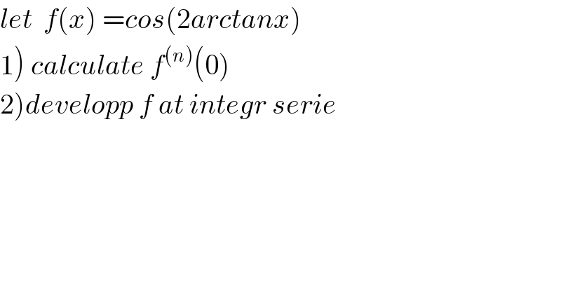 let  f(x) =cos(2arctanx)  1) calculate f^((n)) (0)  2)developp f at integr serie  
