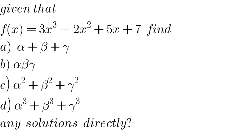 given that   f(x) = 3x^3  − 2x^2  + 5x + 7  find  a)  α + β + γ  b) αβγ    c) α^2  + β^2  + γ^2   d) α^3  + β^3  + γ^3   any  solutions  directly?  
