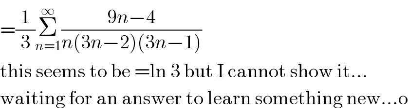 =(1/3)Σ_(n=1) ^∞ ((9n−4)/(n(3n−2)(3n−1)))  this seems to be =ln 3 but I cannot show it...  waiting for an answer to learn something new...o  