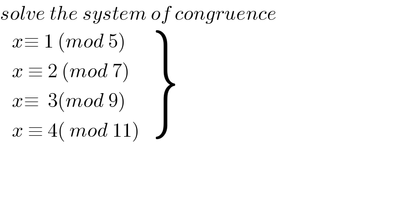 solve the system of congruence      {: ((x≡ 1 (mod 5))),((x ≡ 2 (mod 7))),((x≡  3(mod 9))),((x ≡ 4( mod 11))) }  