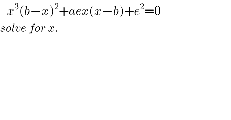    x^3 (b−x)^2 +aex(x−b)+e^2 =0   solve for x.  