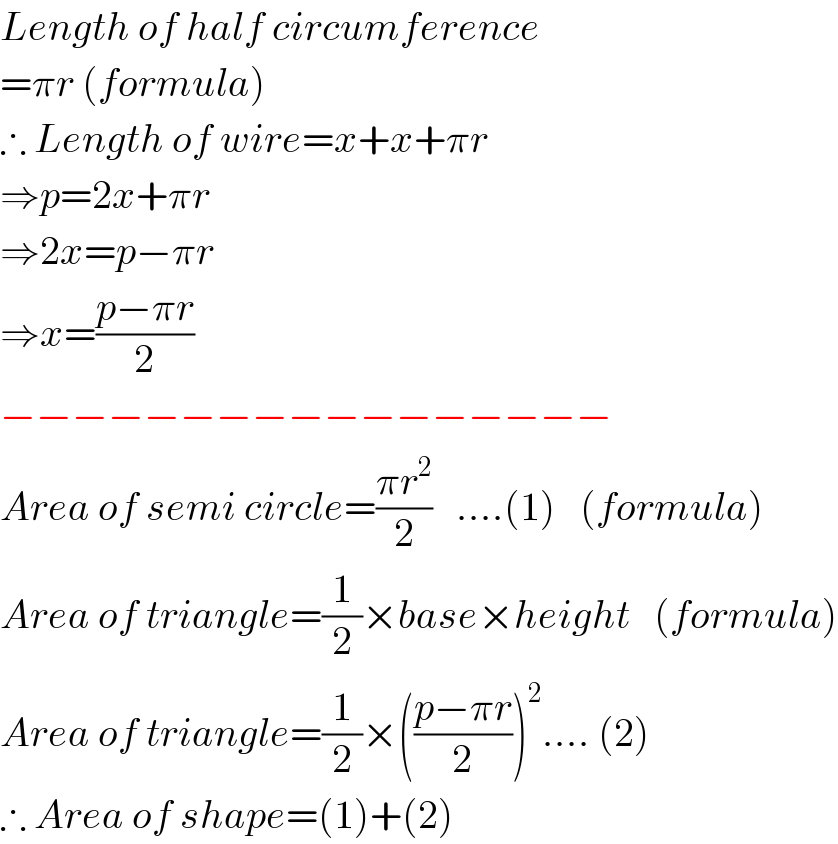 Length of half circumference  =πr (formula)  ∴ Length of wire=x+x+πr  ⇒p=2x+πr  ⇒2x=p−πr  ⇒x=((p−πr)/2)  −−−−−−−−−−−−−−−−−  Area of semi circle=((πr^2 )/2)   ....(1)   (formula)  Area of triangle=(1/2)×base×height   (formula)  Area of triangle=(1/2)×(((p−πr)/2))^2 .... (2)  ∴ Area of shape=(1)+(2)  