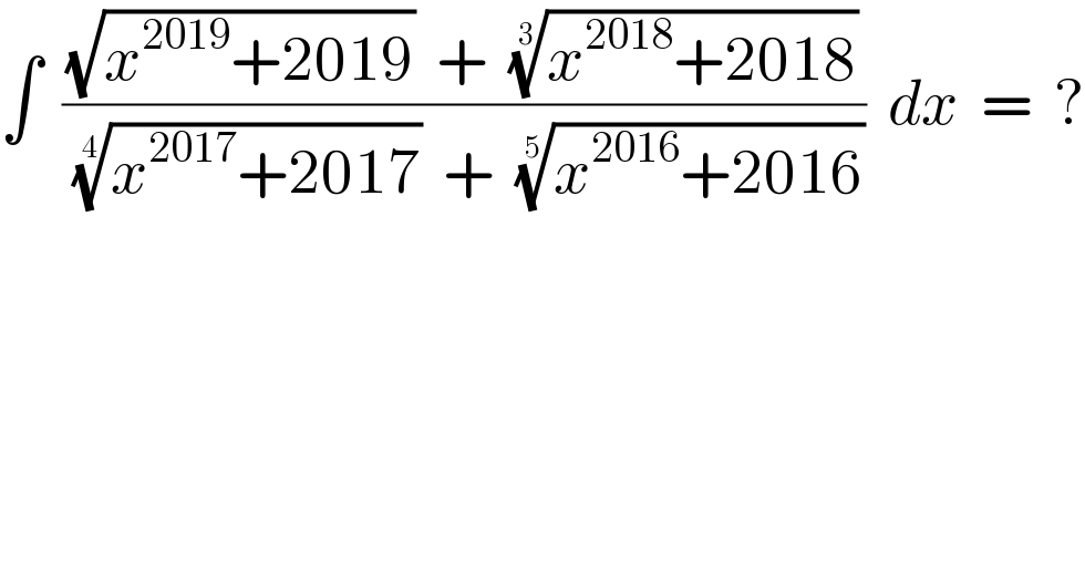 ∫  (((√(x^(2019) +2019))  +  ((x^(2018) +2018))^(1/3) )/(((x^(2017) +2017))^(1/4)   +  ((x^(2016) +2016))^(1/5) ))  dx  =  ?  