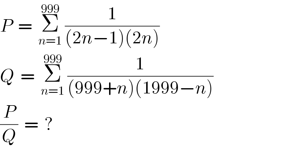 P  =  Σ_(n=1) ^(999)  (1/((2n−1)(2n)))  Q  =  Σ_(n=1) ^(999)  (1/((999+n)(1999−n)))  (P/Q)  =  ?  