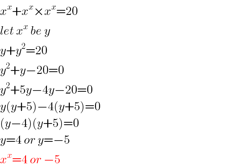 x^x +x^x ×x^x =20  let x^x  be y  y+y^2 =20  y^2 +y−20=0  y^2 +5y−4y−20=0  y(y+5)−4(y+5)=0  (y−4)(y+5)=0  y=4 or y=−5  x^x =4 or −5  