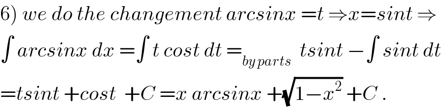 6) we do the changement arcsinx =t ⇒x=sint ⇒  ∫ arcsinx dx =∫ t cost dt =_(by parts)   tsint −∫ sint dt  =tsint +cost  +C =x arcsinx +(√(1−x^2 )) +C .  