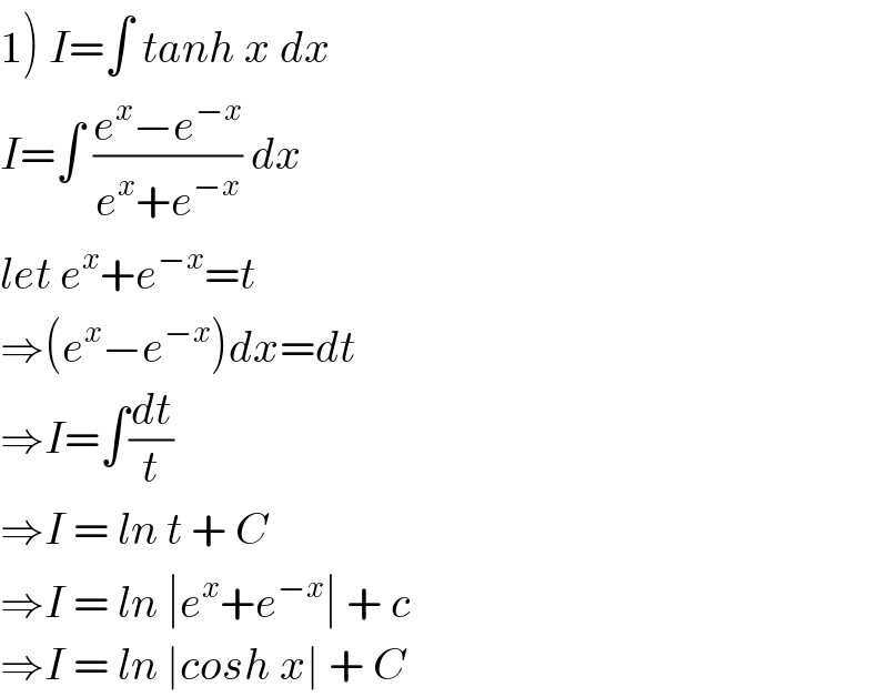 1) I=∫ tanh x dx  I=∫ ((e^x −e^(−x) )/(e^x +e^(−x) )) dx  let e^x +e^(−x) =t  ⇒(e^x −e^(−x) )dx=dt  ⇒I=∫(dt/t)  ⇒I = ln t + C  ⇒I = ln ∣e^x +e^(−x) ∣ + c  ⇒I = ln ∣cosh x∣ + C  