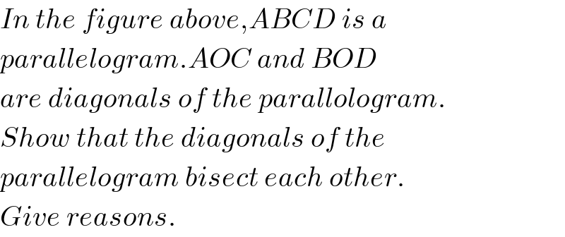In the figure above,ABCD is a  parallelogram.AOC and BOD   are diagonals of the parallologram.  Show that the diagonals of the   parallelogram bisect each other.  Give reasons.  