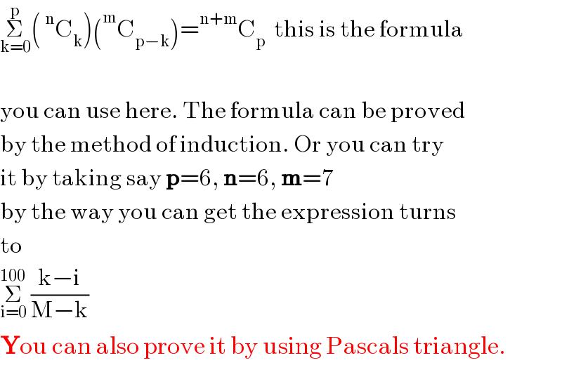 Σ_(k=0) ^p (^n C_k )(^m C_(p−k) )=^(n+m) C_p   this is the formula    you can use here. The formula can be proved  by the method of induction. Or you can try  it by taking say p=6, n=6, m=7  by the way you can get the expression turns  to   Σ_(i=0) ^(100)  ((k−i)/(M−k))   You can also prove it by using Pascals triangle.  